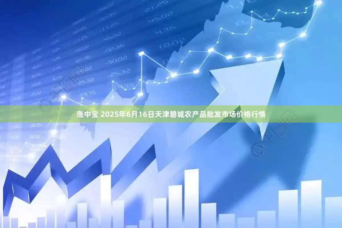 涨中宝 2025年6月16日天津碧城农产品批发市场价格行情