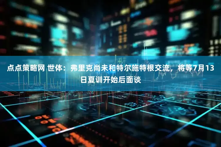 点点策略网 世体：弗里克尚未和特尔施特根交流，将等7月13日夏训开始后面谈
