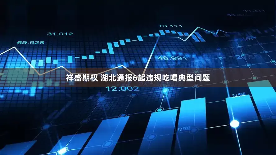 祥盛期权 湖北通报6起违规吃喝典型问题