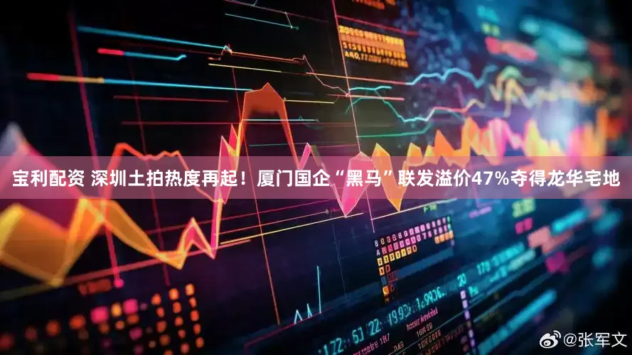 宝利配资 深圳土拍热度再起！厦门国企“黑马”联发溢价47%夺得龙华宅地
