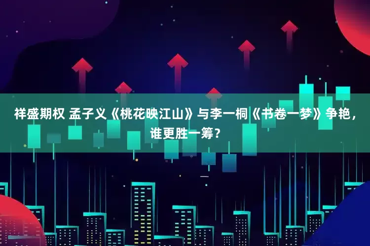 祥盛期权 孟子义《桃花映江山》与李一桐《书卷一梦》争艳，谁更胜一筹？