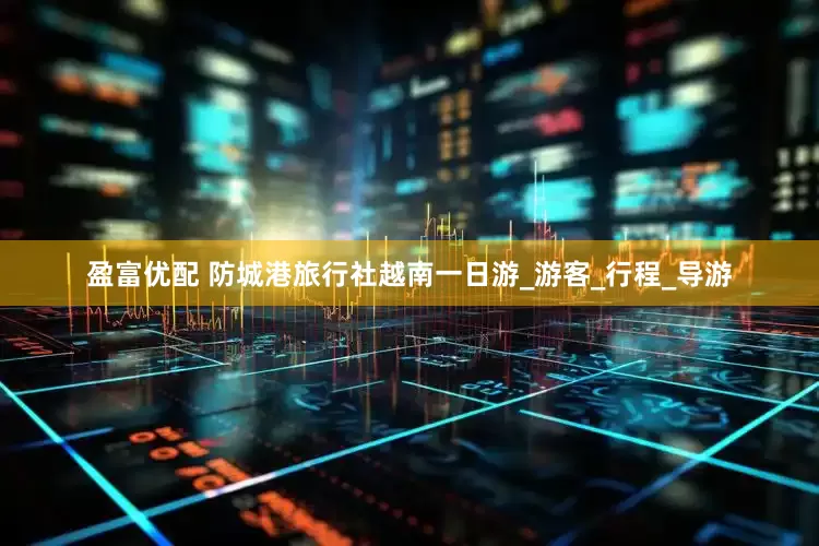 盈富优配 防城港旅行社越南一日游_游客_行程_导游