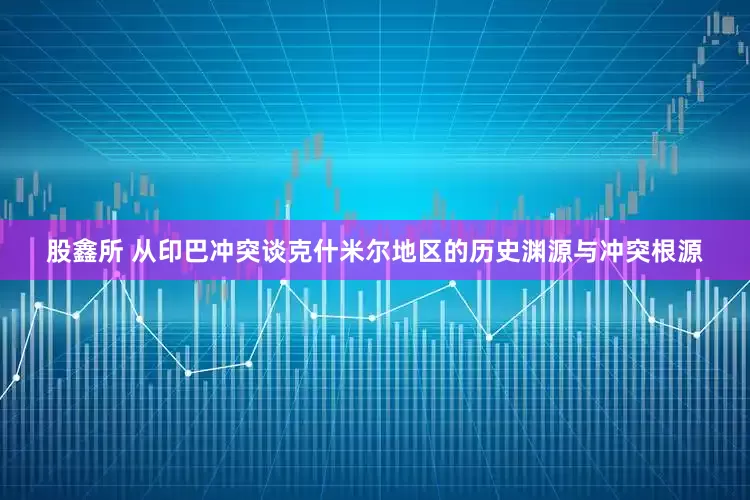 股鑫所 从印巴冲突谈克什米尔地区的历史渊源与冲突根源