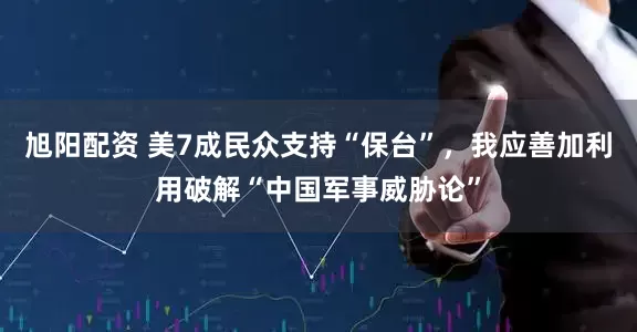 旭阳配资 美7成民众支持“保台”，我应善加利用破解“中国军事威胁论”