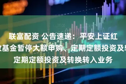 联富配资 公告速递：平安上证红利低波动指数基金暂停大额申购、定期定额投资及转换转入业务