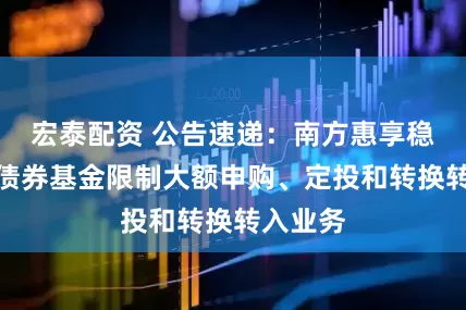 宏泰配资 公告速递：南方惠享稳健添利债券基金限制大额申购、定投和转换转入业务