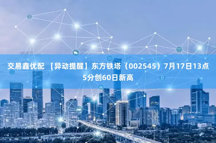 交易鑫优配 【异动提醒】东方铁塔（002545）7月17日13点5分创60日新高