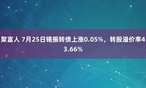 聚富人 7月25日锡振转债上涨0.05%，转股溢价率43.66%