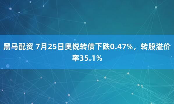 黑马配资 7月25日奥锐转债下跌0.47%，转股溢价率35.1%
