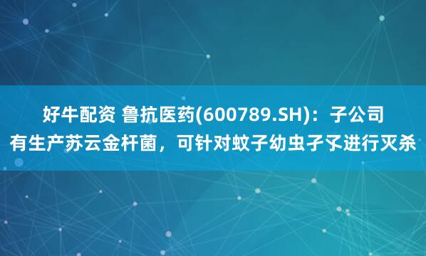 好牛配资 鲁抗医药(600789.SH)：子公司有生产苏云金杆菌，可针对蚊子幼虫孑孓进行灭杀