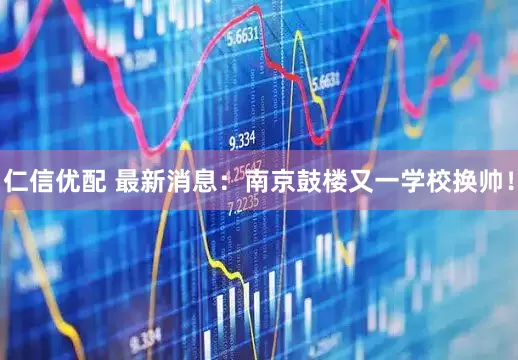 仁信优配 最新消息：南京鼓楼又一学校换帅！