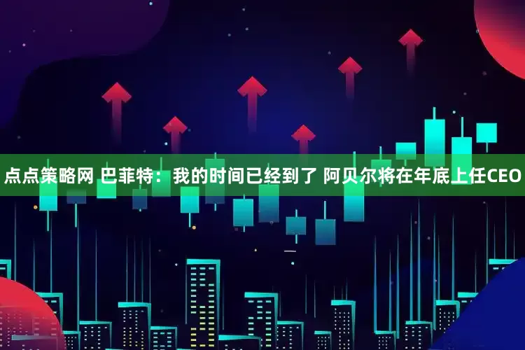 点点策略网 巴菲特：我的时间已经到了 阿贝尔将在年底上任CEO