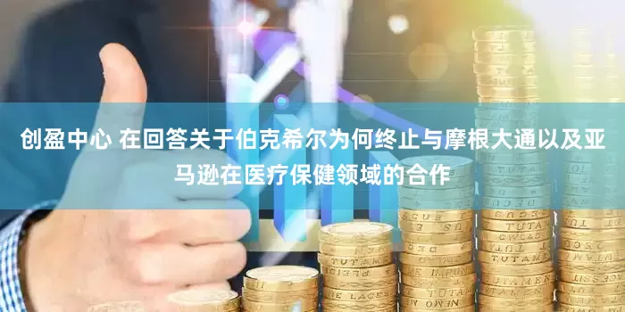 创盈中心 在回答关于伯克希尔为何终止与摩根大通以及亚马逊在医疗保健领域的合作