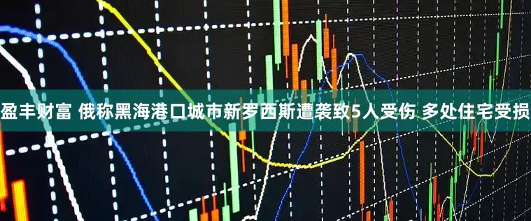 盈丰财富 俄称黑海港口城市新罗西斯遭袭致5人受伤 多处住宅受损