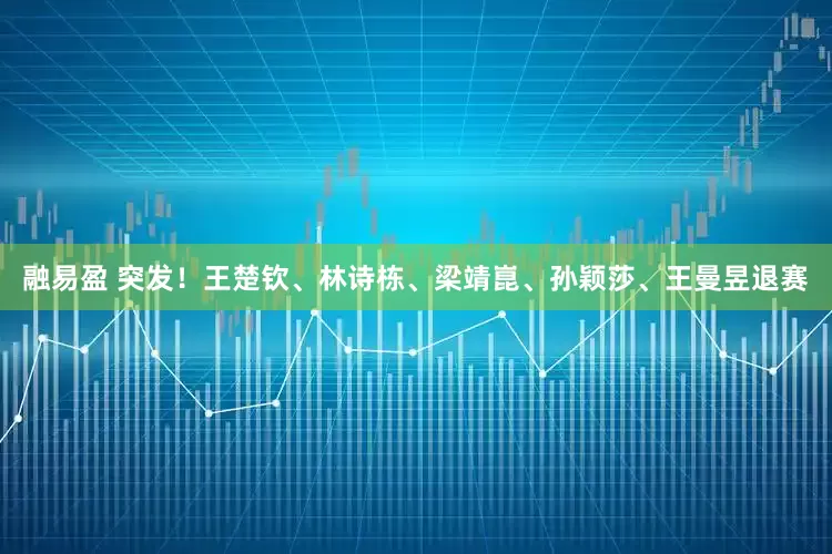 融易盈 突发！王楚钦、林诗栋、梁靖崑、孙颖莎、王曼昱退赛