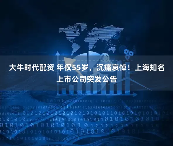 大牛时代配资 年仅55岁，沉痛哀悼！上海知名上市公司突发公告