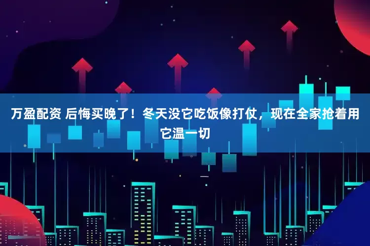 万盈配资 后悔买晚了！冬天没它吃饭像打仗，现在全家抢着用它温一切